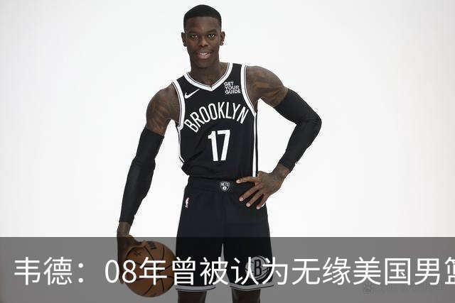 韦德：08年曾被认为无缘美国男篮 为重返国家队连续8周每天苦练